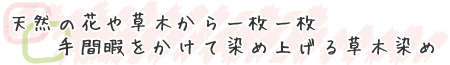 天然の花や草木から一枚一枚手間暇をかけて染め上げる草木染め